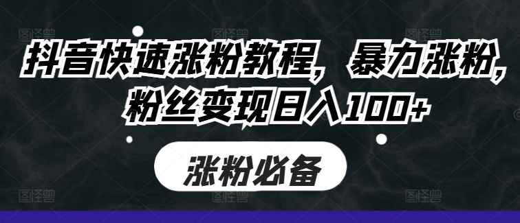 抖音快速涨粉教程，暴力涨粉，粉丝变现日入100+-甬战资源库