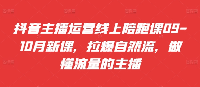 抖音主播运营线上陪跑课09-10月新课，拉爆自然流，做懂流量的主播-甬战资源库