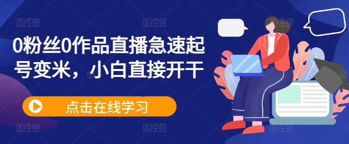 0粉丝0作品直播急速起号变米，小白直接开干-甬战资源库