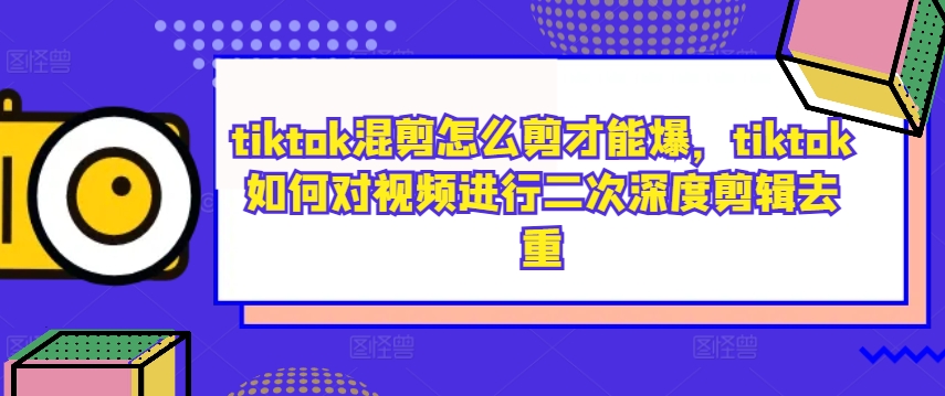 tiktok混剪怎么剪才能爆，tiktok如何对视频进行二次深度剪辑去重-甬战资源库