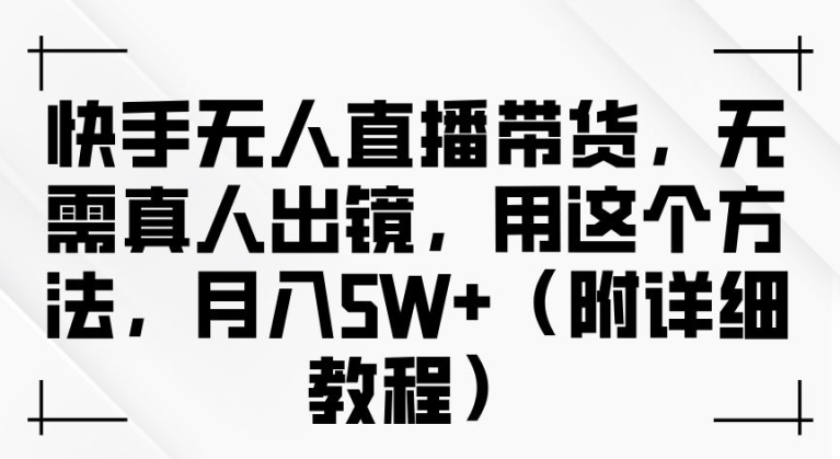 快手无人直播带货，无需真人出镜，用这个方法，月入过万(附详细教程)【揭秘】-甬战资源库