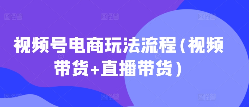 视频号电商玩法流程(视频带货+直播带货)-甬战资源库