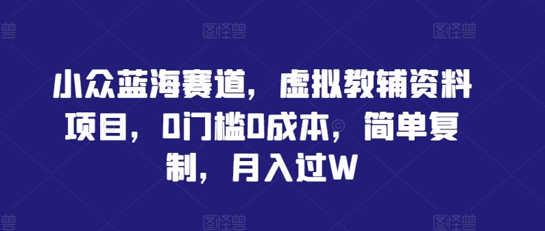 小众蓝海赛道，虚拟教辅资料项目，0门槛0成本，简单复制，月入过W【揭秘】-甬战资源库