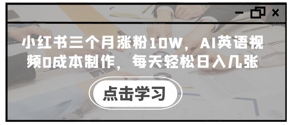 小红书三个月涨粉10W，AI英语视频0成本制作，每天轻松日入几张【揭秘】-甬战资源库