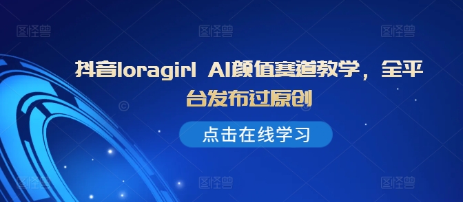 抖音loragirl AI颜值赛道教学，全平台发布过原创-甬战资源库