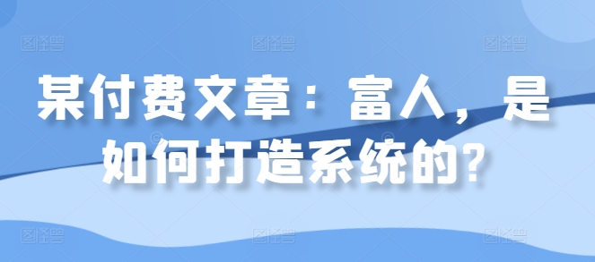 某付费文章：富人，是如何打造系统的?-甬战资源库