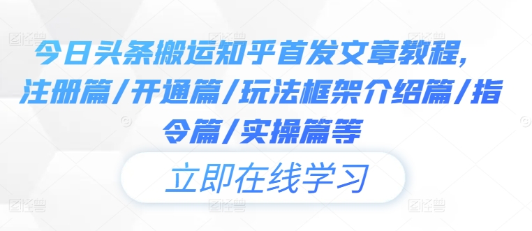 今日头条搬运知乎首发文章教程，注册篇/开通篇/玩法框架介绍篇/指令篇/实操篇等-甬战资源库