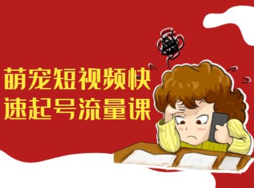 萌宠短视频快速起号流量课，短视频带货宠物新风口-甬战资源库