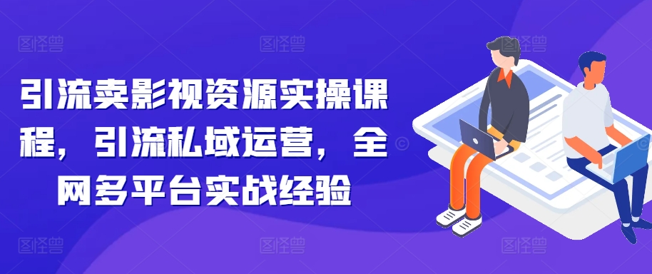 引流卖影视资源实操课程，引流私域运营，全网多平台实战经验-甬战资源库