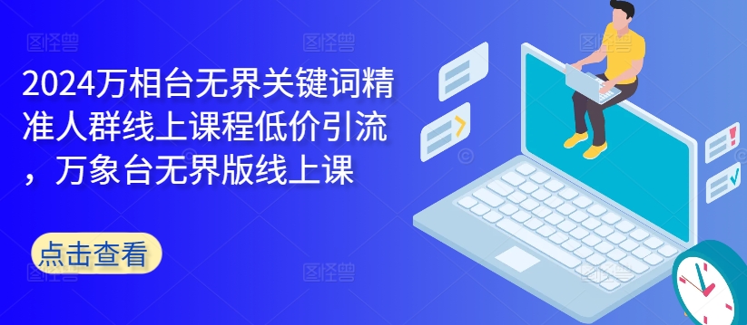 2024万相台无界关键词精准人群线上课程低价引流 ，万象台无界版线上课-甬战资源库