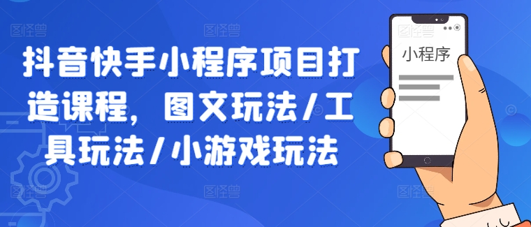 抖音快手小程序项目打造课程，图文玩法/工具玩法/小游戏玩法-甬战资源库