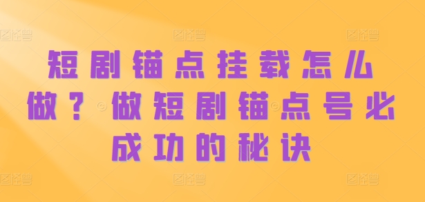 短剧锚点挂载怎么做？做短剧锚点号必成功的秘诀-甬战资源库