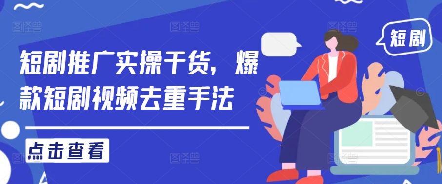 短剧推广实操干货，爆款短剧视频去重手法-甬战资源库