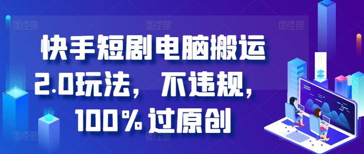 快手短剧电脑搬运2.0玩法，不违规，100%过原创-甬战资源库