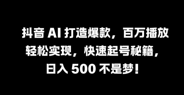 抖音 AI 打造爆款，百万播放轻松实现，快速起号秘籍【揭秘】-甬战资源库