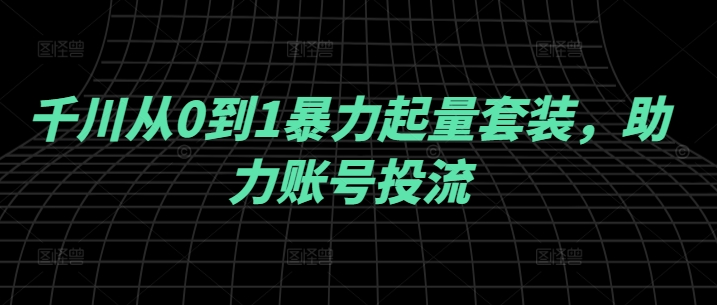 千川从0到1暴力起量套装，助力账号投流-甬战资源库