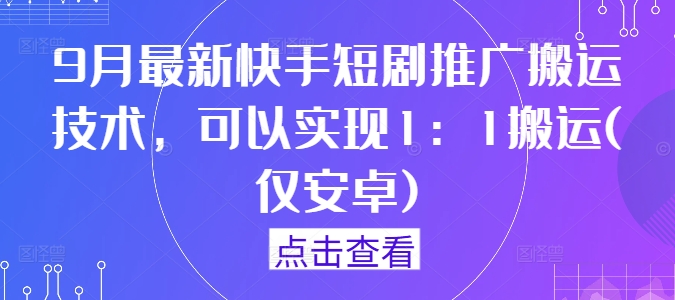 9月最新快手短剧推广搬运技术，可以实现1：1搬运(仅安卓)-甬战资源库