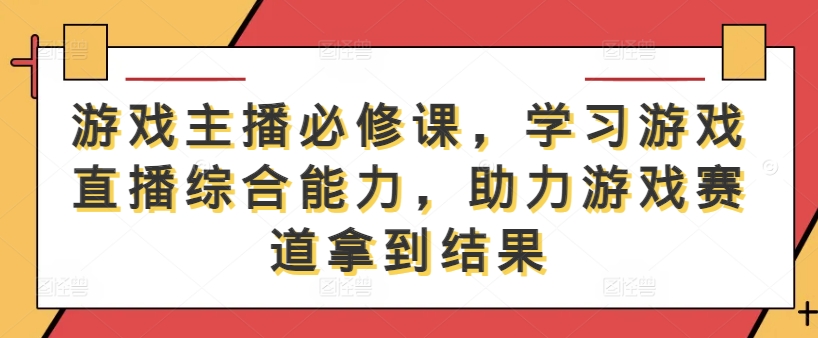 游戏主播必修课，学习游戏直播综合能力，助力游戏赛道拿到结果-甬战资源库