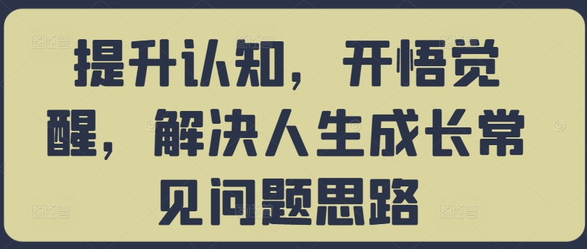 提升认知，开悟觉醒，解决人生成长常见问题思路-甬战资源库