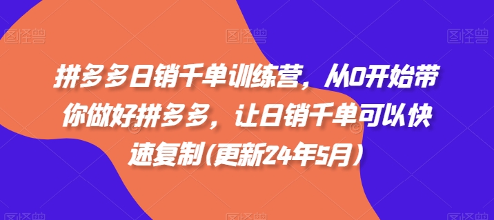 拼多多日销千单训练营，从0开始带你做好拼多多，让日销千单可以快速复制(更新24年8月)-甬战资源库