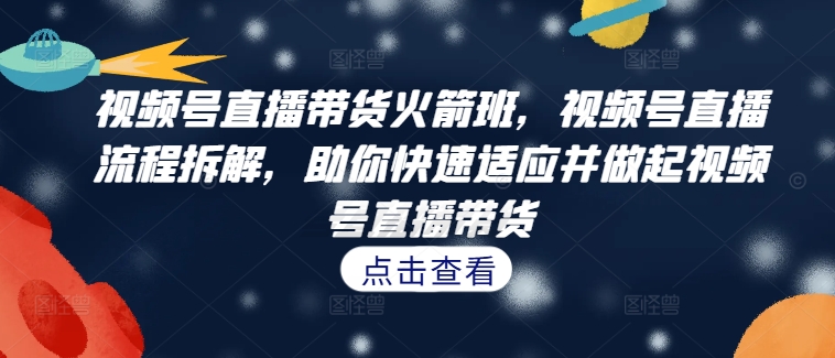 视频号直播带货火箭班，​视频号直播流程拆解，助你快速适应并做起视频号直播带货-甬战资源库