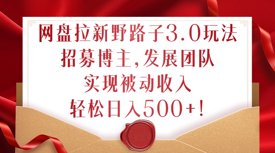 网盘拉新野路子3.0玩法，招募博主，发展团队，实现被动收入，轻松日入500+【揭秘】-甬战资源库