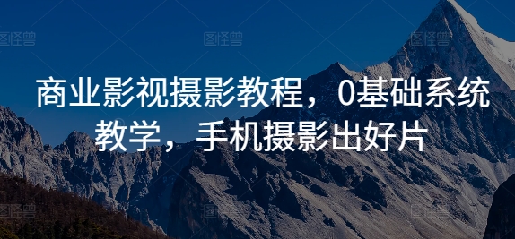 商业影视摄影教程，0基础系统教学，手机摄影出好片-甬战资源库