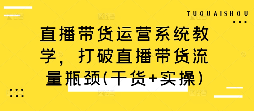 直播带货运营系统教学，打破直播带货流量瓶颈(干货+实操)-甬战资源库