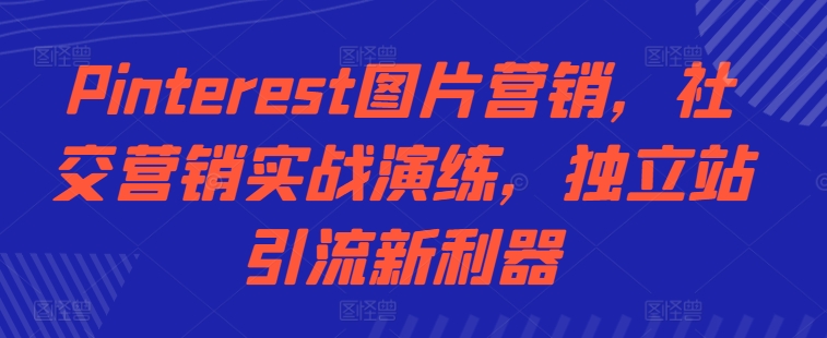 Pinterest图片营销，社交营销实战演练，独立站引流新利器-甬战资源库