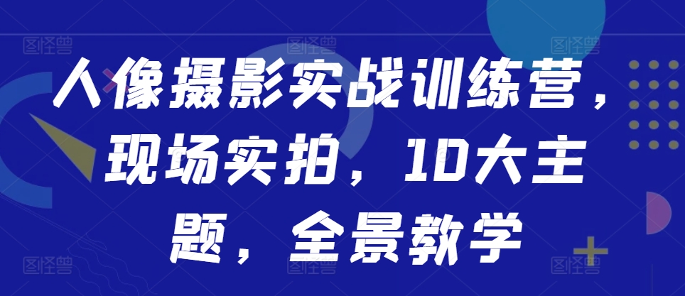 人像摄影实战训练营，现场实拍，10大主题，全景教学-甬战资源库