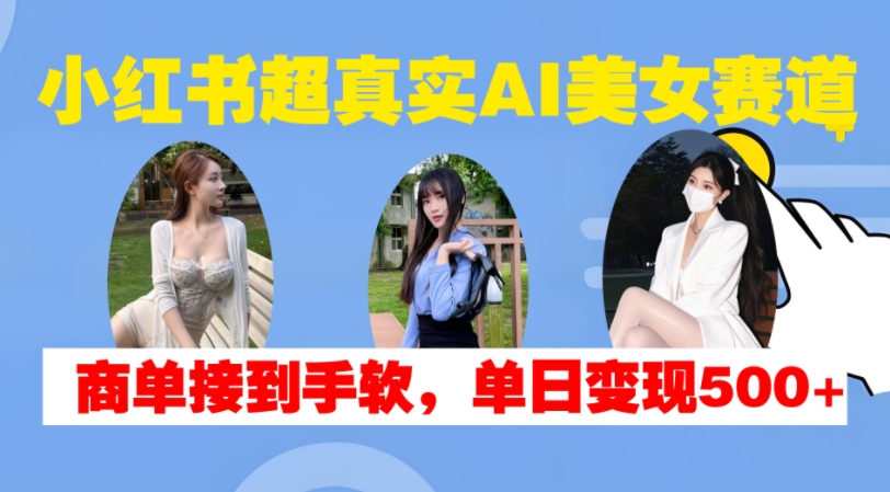小红书超真实AI美女赛道，商单拿到手软，单日变现500+-甬战资源库