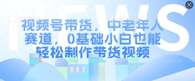 视频号带货，中老年人赛道，0基础小白也能轻松制作带货视频-甬战资源库