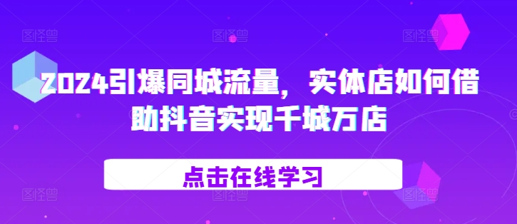 2024引爆同城流量，​实体店如何借助抖音实现千城万店-甬战资源库