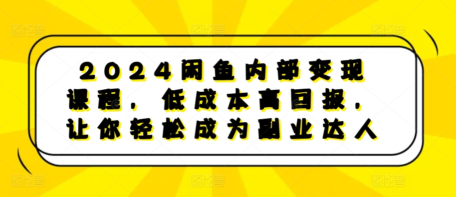 2024闲鱼内部变现课程，低成本高回报，让你轻松成为副业达人-甬战资源库