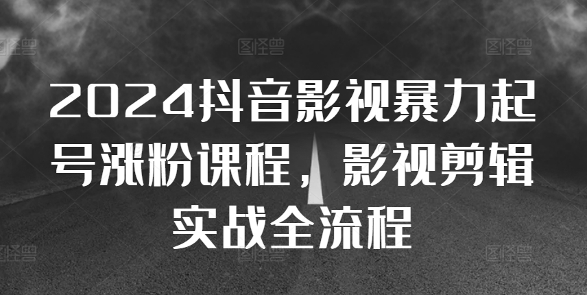 2024抖音影视暴力起号涨粉课程，影视剪辑搬运实战全流程-甬战资源库