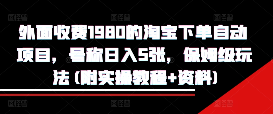 外面收费1980的淘宝下单自动项目，号称日入5张，保姆级玩法(附实操教程+资料)【揭秘】-甬战资源库