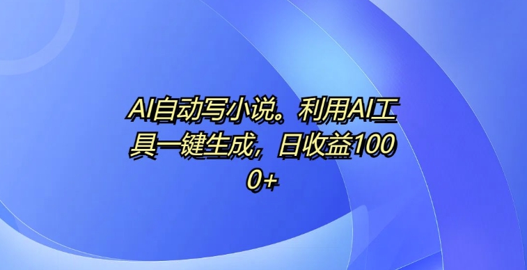 AI自动写小说，利用AI工具一键生成，日收益1k【揭秘】-甬战资源库