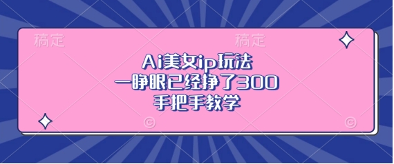 Ai美女ip玩法，一睁眼已经挣了3张，手把手教学【揭秘】-甬战资源库
