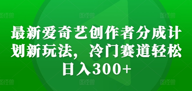最新爱奇艺创作者分成计划新玩法，冷门赛道轻松日入300+【揭秘】-甬战资源库