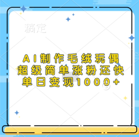 AI制作毛绒玩偶，超级简单涨粉还快，单日变现1k-甬战资源库