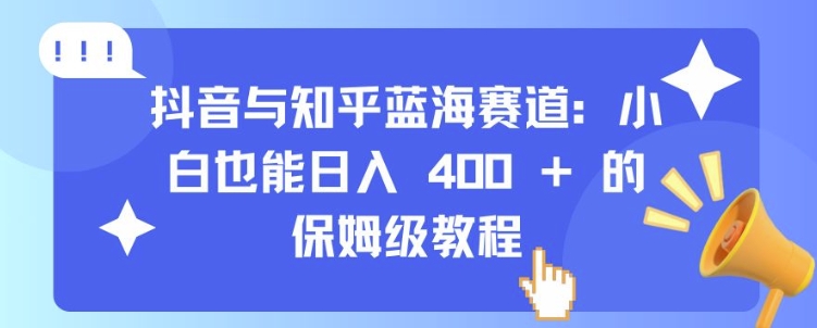 抖音与知乎蓝海赛道：小白也能日入 4张 的保姆级教程-甬战资源库