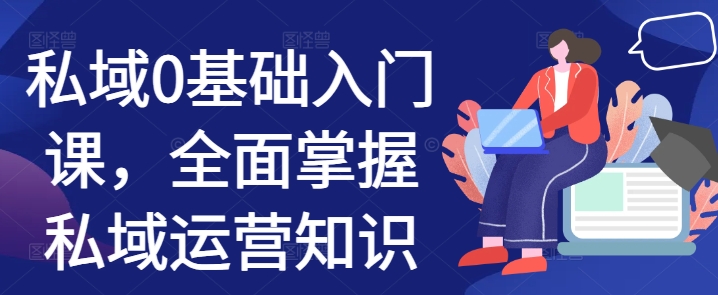 私域0基础入门课，全面掌握私域运营知识-甬战资源库