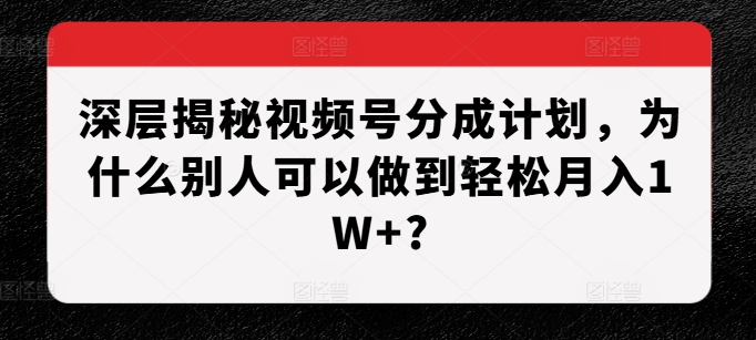 深层揭秘视频号分成计划，为什么别人可以做到轻松月入1W+?-甬战资源库