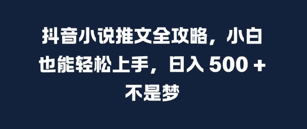 抖音小说推文全攻略，小白也能轻松上手，日入 5张+ 不是梦【揭秘】-甬战资源库
