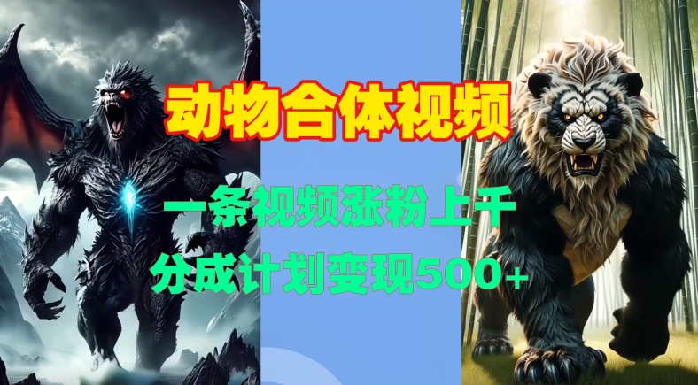 动物合体视频，一条视频涨粉上千，一键生成，分成计划变现5张-甬战资源库