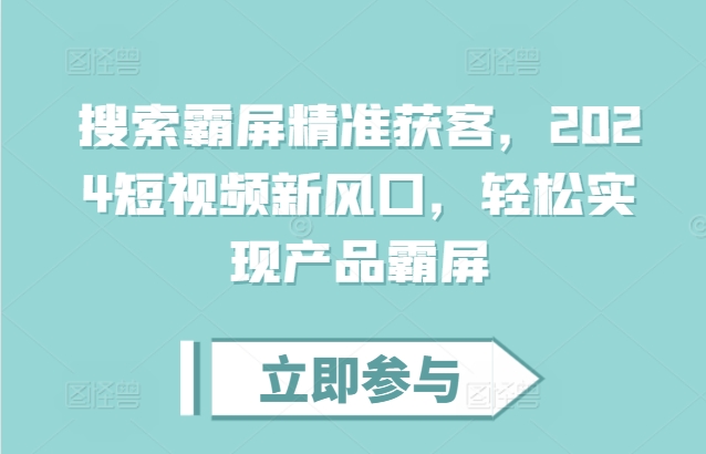 搜索霸屏精准获客，2024短视频新风口，轻松实现产品霸屏-甬战资源库