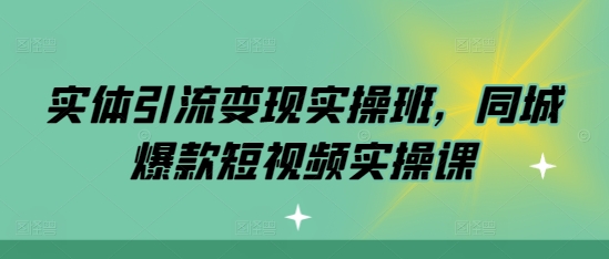 实体引流变现实操班，同城爆款短视频实操课-甬战资源库