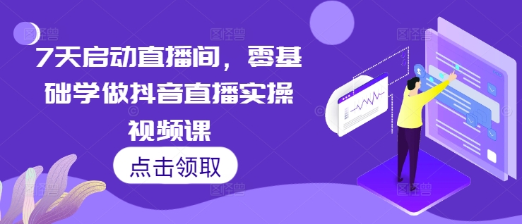 7天启动直播间，零基础学做抖音直播实操视频课-甬战资源库