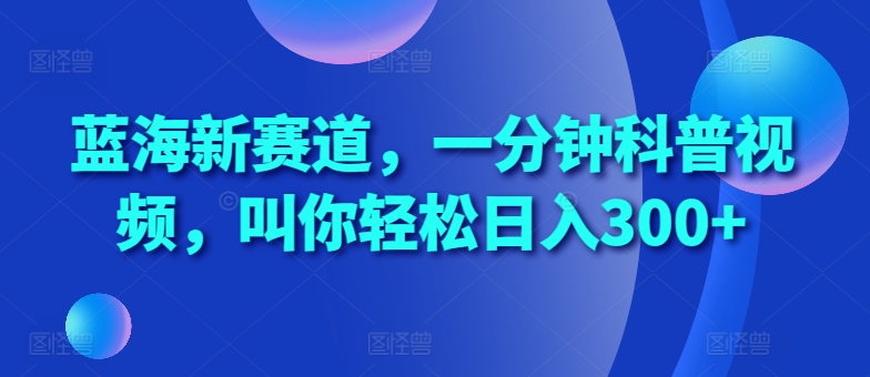 蓝海新赛道，一分钟科普视频，叫你轻松日入300+【揭秘】-甬战资源库