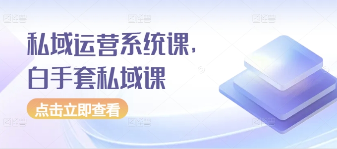 私域运营系统课，白手套私域课-甬战资源库